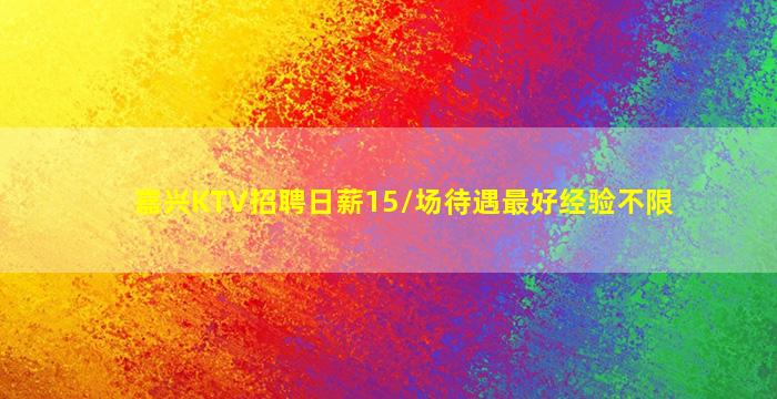 嘉兴KTV招聘日薪15/场待遇最好经验不限
