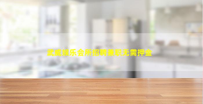 武威娱乐会所招聘兼职无需押金